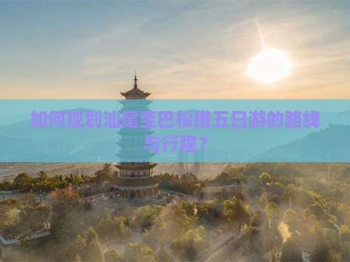 如何规划汕尾至巴松措五日游的路线与行程？