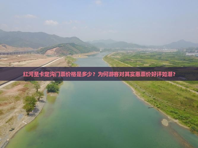 红河至卡定沟门票价格是多少？为何游客对其实惠票价好评如潮？