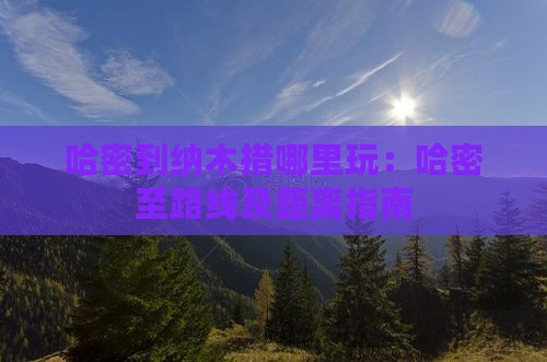 哈密到纳木措哪里玩：哈密至路线及距离指南