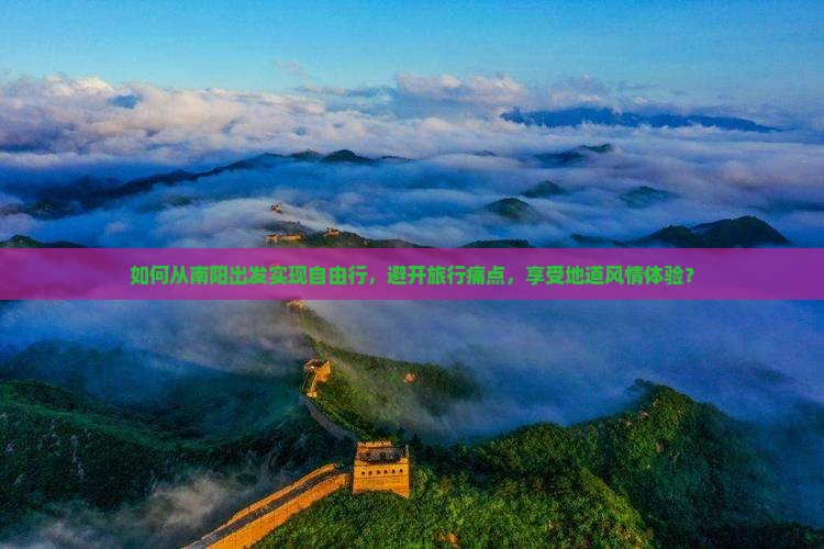 如何从南阳出发实现自由行，避开旅行痛点，享受地道风情体验？