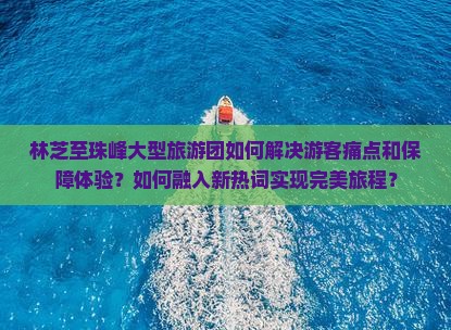 林芝至珠峰大型旅游团如何解决游客痛点和保障体验？如何融入新热词实现完美旅程？