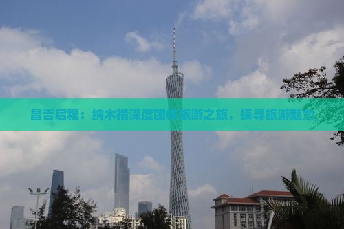 昌吉启程：纳木措深度团体旅游之旅，探寻旅游魅力