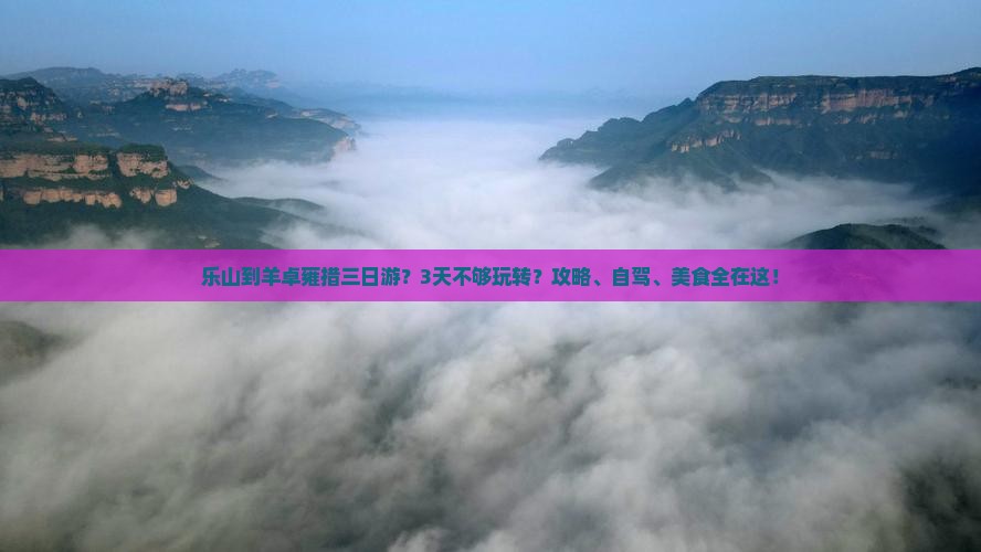 乐山到羊卓雍措三日游？3天不够玩转？攻略、自驾、美食全在这！
