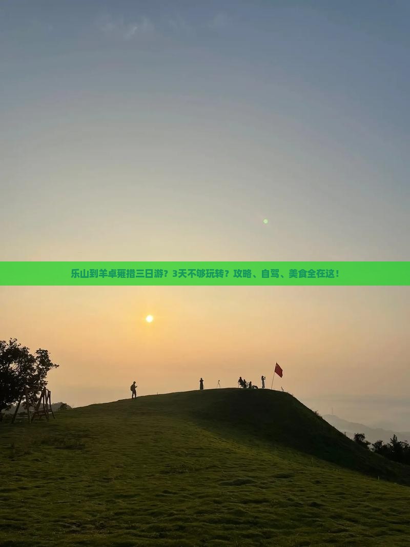 乐山到羊卓雍措三日游？3天不够玩转？攻略、自驾、美食全在这！