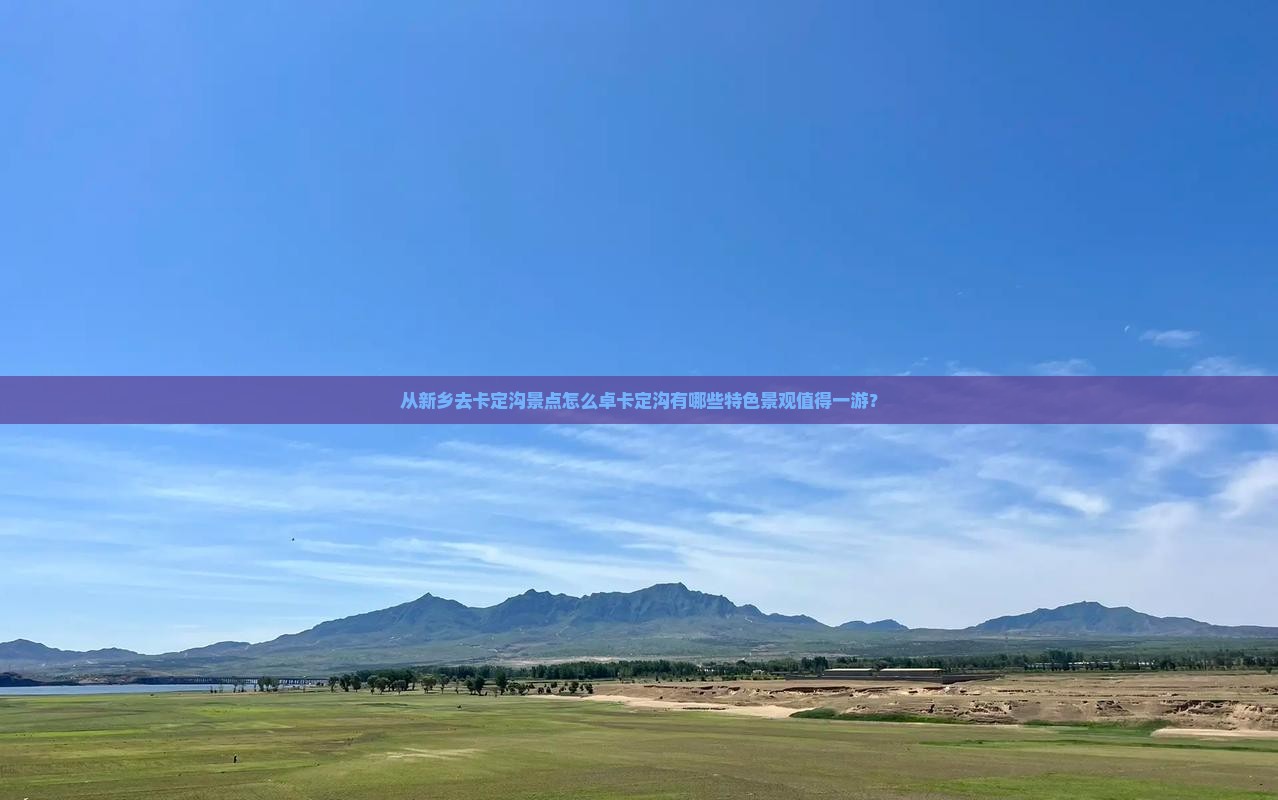 从新乡去卡定沟景点怎么卓卡定沟有哪些特色景观值得一游？