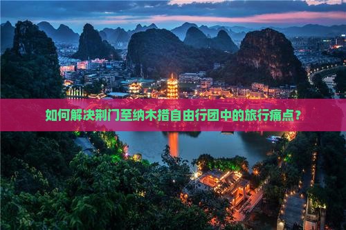 如何解决荆门至纳木措自由行团中的旅行痛点？