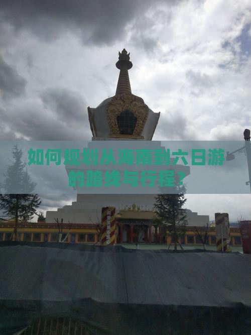 如何规划从海南到六日游的路线与行程？