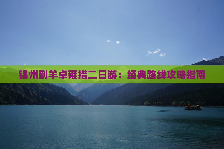 锦州到羊卓雍措二日游：经典路线攻略指南