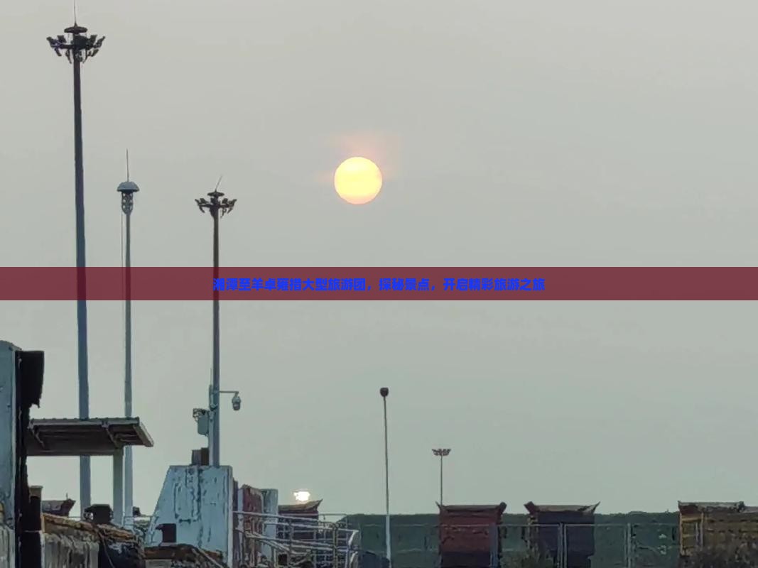 湘潭至羊卓雍措大型旅游团，探秘景点，开启精彩旅游之旅