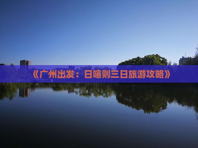 《广州出发：日喀则三日旅游攻略》