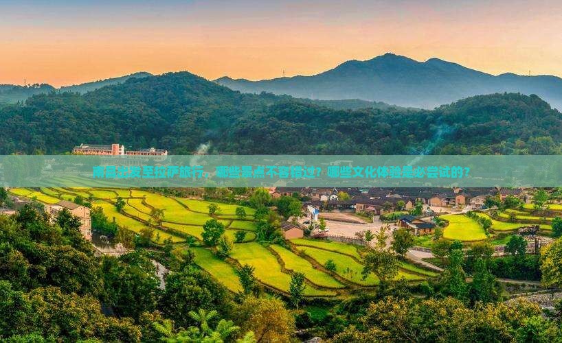 南昌出发至拉萨旅行，哪些景点不容错过？哪些文化体验是必尝试的？