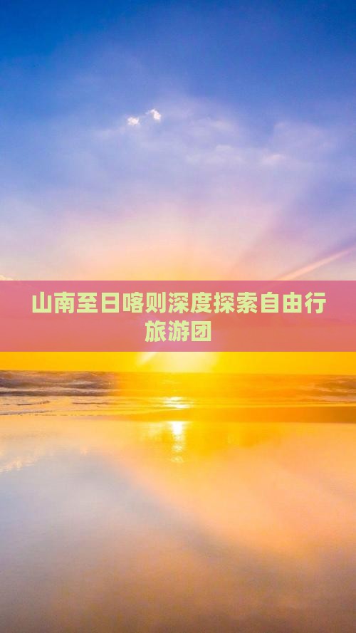 山南至日喀则深度探索自由行旅游团