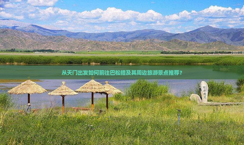 从天门出发如何前往巴松措及其周边旅游景点推荐？
