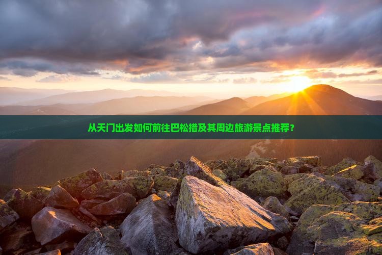 从天门出发如何前往巴松措及其周边旅游景点推荐？