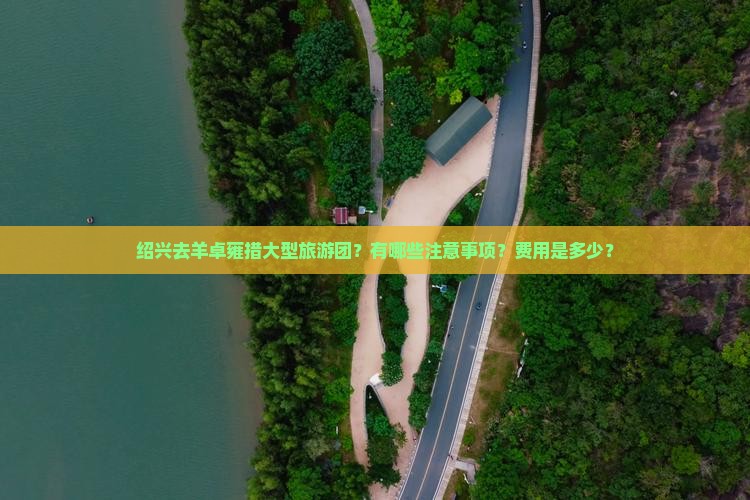 绍兴去羊卓雍措大型旅游团？有哪些注意事项？费用是多少？