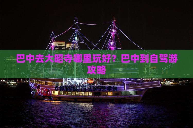 巴中去大昭寺哪里玩好？巴中到自驾游攻略