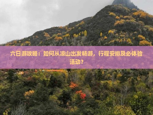 六日游攻略：如何从凉山出发畅游，行程安排及必体验活动？