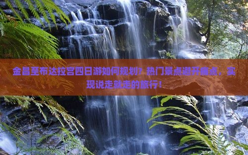 金昌至布达拉宫四日游如何规划？热门景点避开痛点，实现说走就走的旅行！