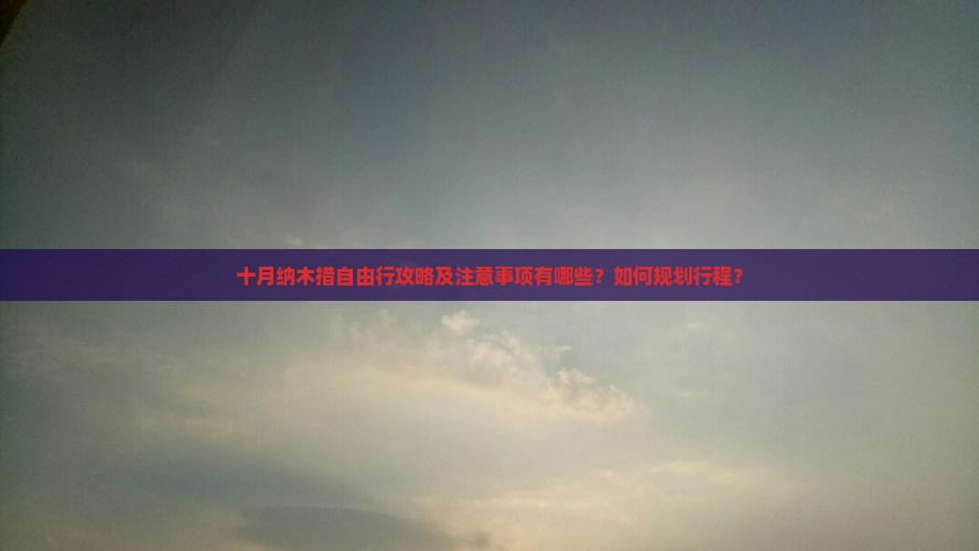 十月纳木措自由行攻略及注意事项有哪些？如何规划行程？