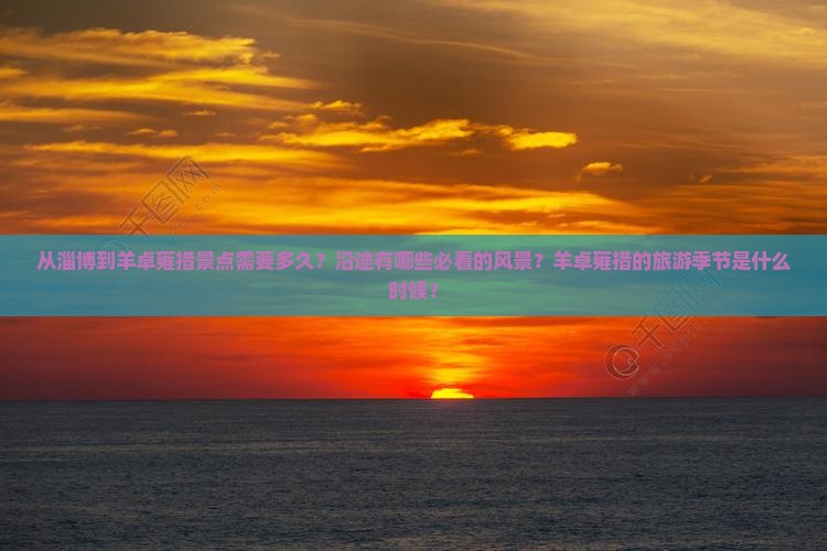 从淄博到羊卓雍措景点需要多久？沿途有哪些必看的风景？羊卓雍措的旅游季节是什么时候？