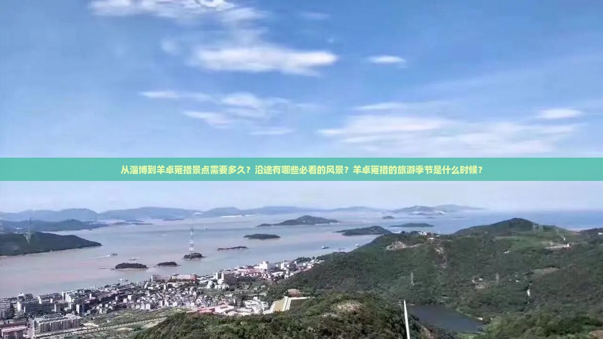 从淄博到羊卓雍措景点需要多久？沿途有哪些必看的风景？羊卓雍措的旅游季节是什么时候？