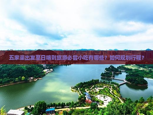 五家渠出发至日喀则旅游必尝小吃有哪些？如何规划行程？