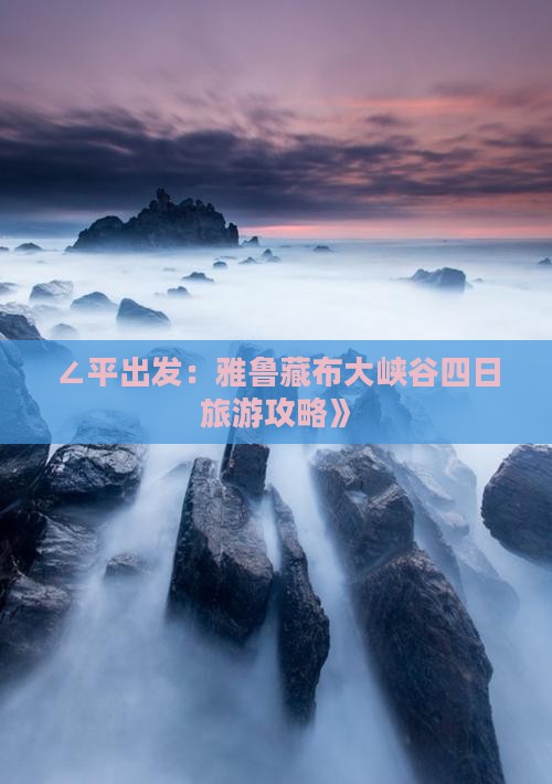 ∠平出发：雅鲁藏布大峡谷四日旅游攻略》