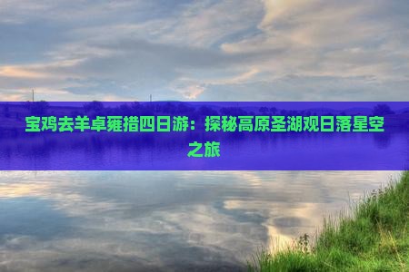 宝鸡去羊卓雍措四日游：探秘高原圣湖观日落星空之旅