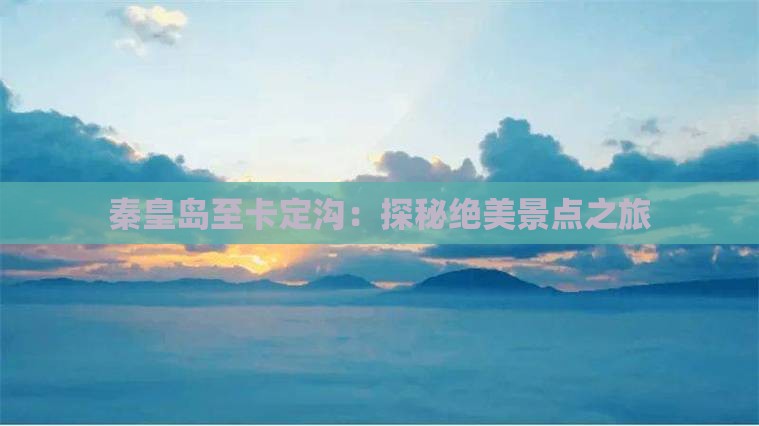秦皇岛至卡定沟：探秘绝美景点之旅