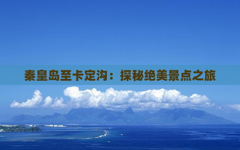 秦皇岛至卡定沟：探秘绝美景点之旅