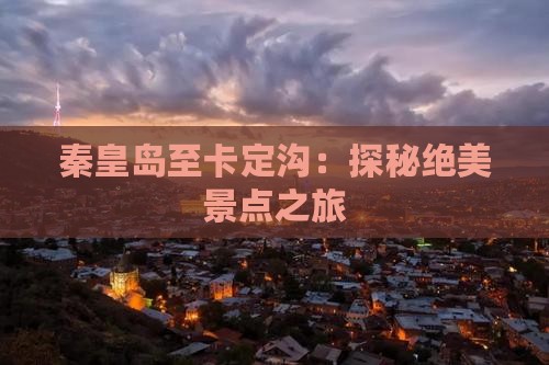 秦皇岛至卡定沟：探秘绝美景点之旅
