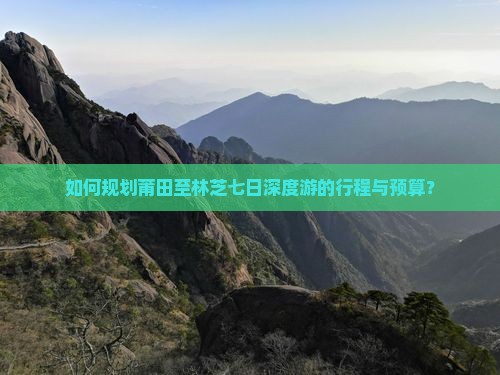 如何规划莆田至林芝七日深度游的行程与预算？
