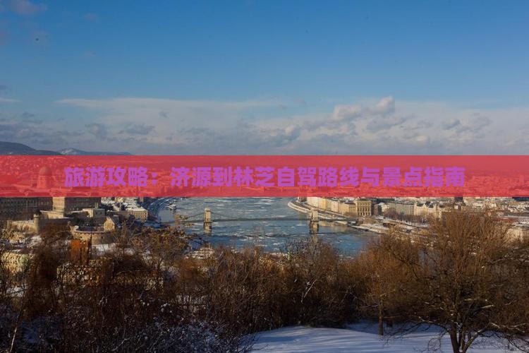 旅游攻略：济源到林芝自驾路线与景点指南