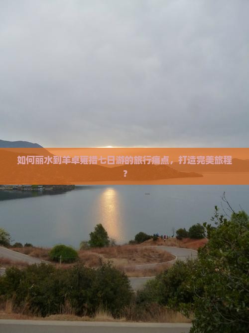 如何丽水到羊卓雍措七日游的旅行痛点，打造完美旅程？