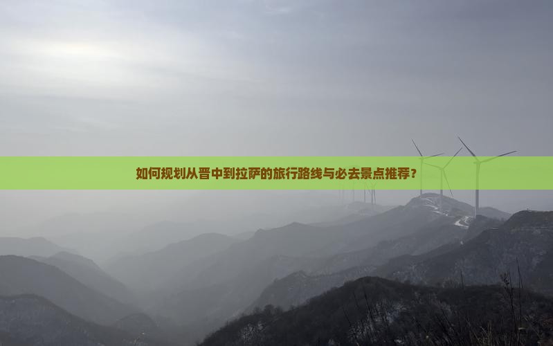 如何规划从晋中到拉萨的旅行路线与必去景点推荐？