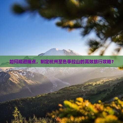 如何规避痛点，制定杭州至色季拉山的高效旅行攻略？