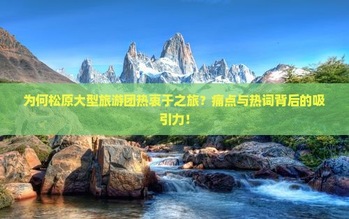 为何松原大型旅游团热衷于之旅？痛点与热词背后的吸引力！