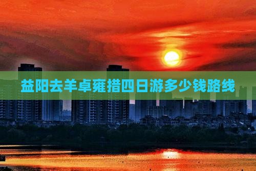 益阳去羊卓雍措四日游多少钱路线