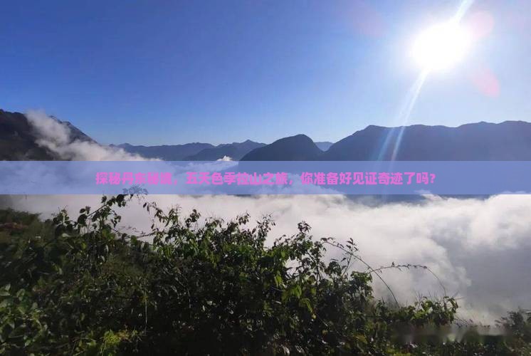 探秘丹东秘境，五天色季拉山之旅，你准备好见证奇迹了吗？