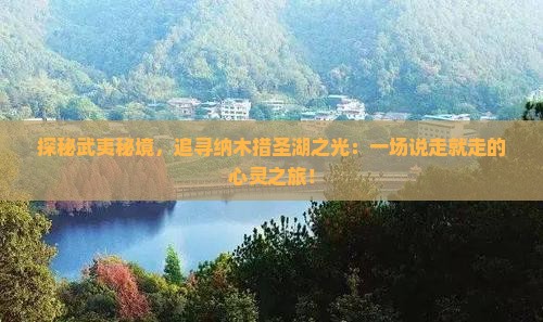 探秘武夷秘境，追寻纳木措圣湖之光：一场说走就走的心灵之旅！