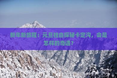新年新旅程：元旦独自探秘卡定沟，会是怎样的奇遇？