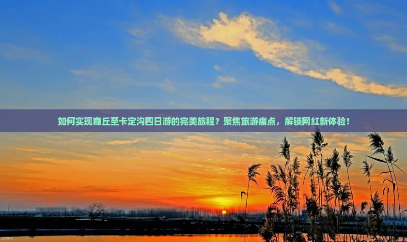 如何实现商丘至卡定沟四日游的完美旅程？聚焦旅游痛点，解锁网红新体验！
