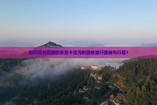 如何规划宣城出发至卡定沟的团体旅行路线与行程？