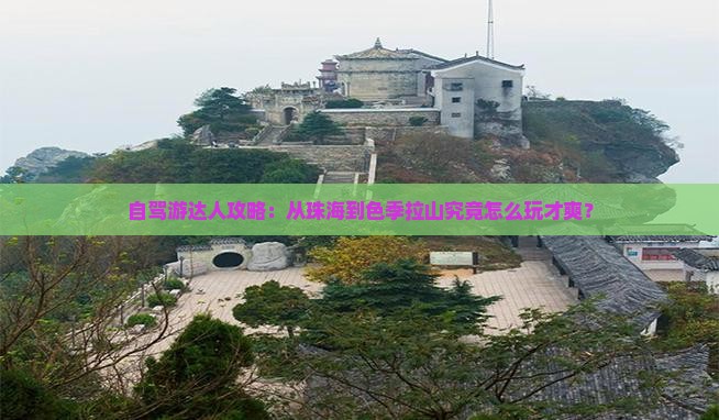 自驾游达人攻略：从珠海到色季拉山究竟怎么玩才爽？