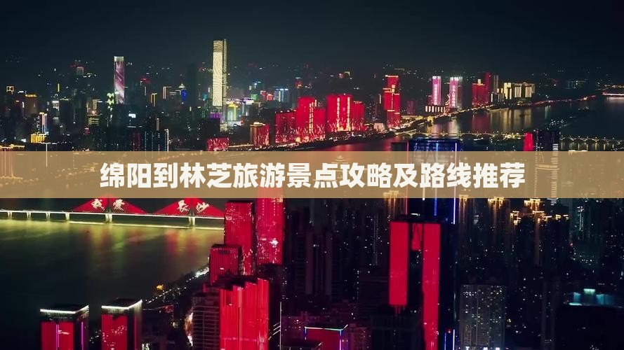 绵阳到林芝旅游景点攻略及路线推荐