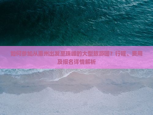 如何参加从惠州出发至珠峰的大型旅游团？行程、费用及报名详情解析