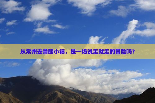 从常州去鲁朗小镇，是一场说走就走的冒险吗？