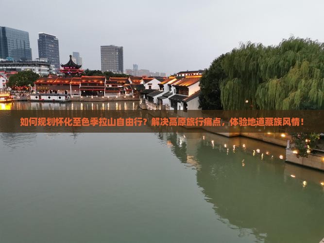 如何规划怀化至色季拉山自由行？解决高原旅行痛点，体验地道藏族风情！