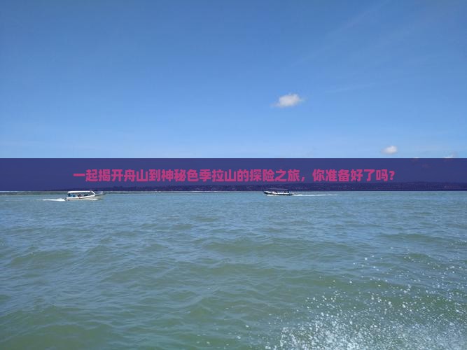 一起揭开舟山到神秘色季拉山的探险之旅，你准备好了吗？