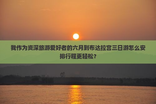 我作为资深旅游爱好者的六月到布达拉宫三日游怎么安排行程更轻松？